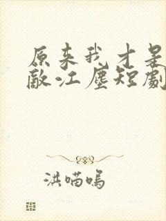 原来我才是真无敌江尘短剧免费观看全集