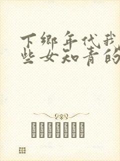 下乡年代我和那些女知青的故事小说