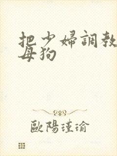 把少妇调教成小母狗