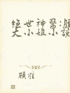 绝世神医:腹黑大小姐小说版