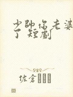 少帅你老婆又跑了 短剧