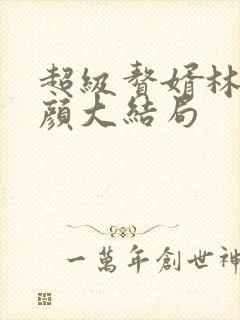 超级赘婿林阳苏颜大结局