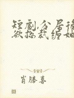 短剧,分居后禁欲总裁缠她上瘾