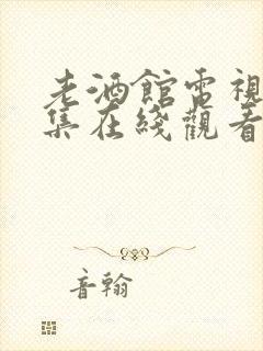 老酒馆电视剧全集在线观看免费高清