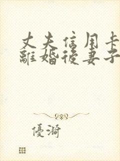 丈夫信用卡欠款离婚后妻子要承担吗