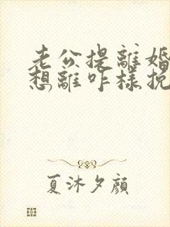 老公提离婚我不想离咋样挽救