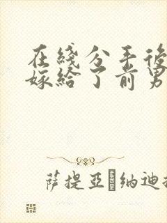 在线分手后,我嫁给了前男友的小叔小说