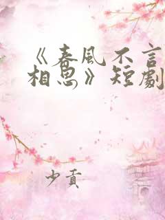 《春风不言勿复相思》短剧免费观看