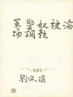 军警奴被沦为玩物调教