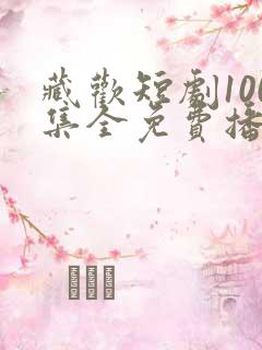 藏欢短剧100集全免费播放