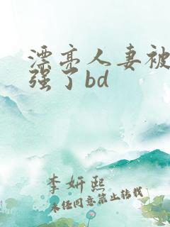 漂亮人妻被黑人强了bd