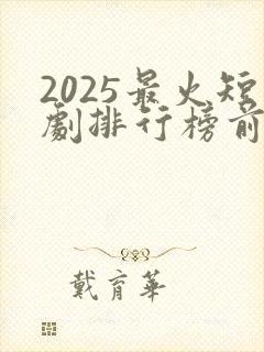 2025最火短剧排行榜前十名