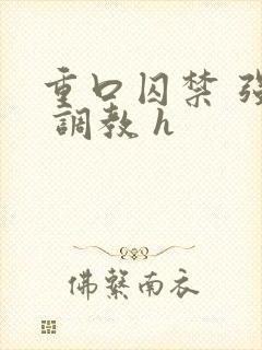 重口囚禁 强迫 调教 h