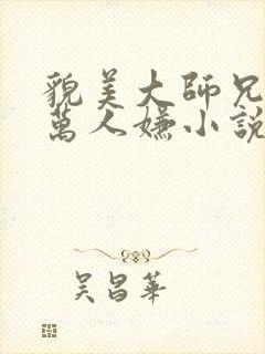 貌美大师兄拒当万人嫌小说免费阅读