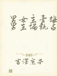 男女主青梅竹马男主偏执占有欲强