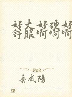 好大好硬好爽好舒服啊啊啊啊啊