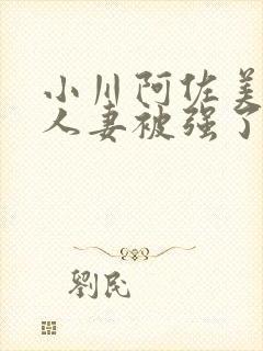 小川阿佐美漂亮人妻被强了
