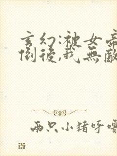 玄幻:被女帝推倒后,我无敌了全本下载