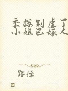 季总别虐了,舒小姐已嫁人小说全文