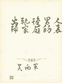 出轨后男人想回归家庭的表现