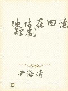 他站在回忆尽头 短剧