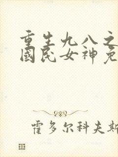 重生九八之逆天国民女神免费阅读全文