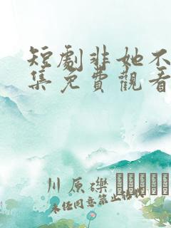 短剧非她不可全集免费观看高清