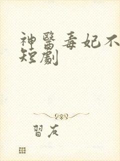 神医毒妃不好惹短剧