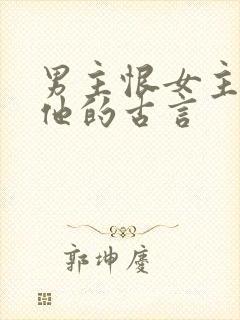 男主恨女主背叛他的古言