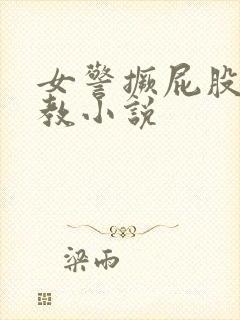 女警撅屁股被调教小说