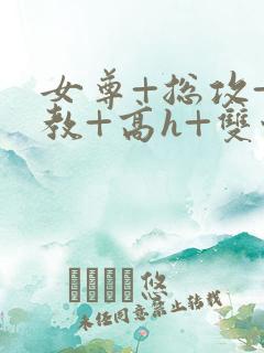 女尊+总攻+调教+高h+双性