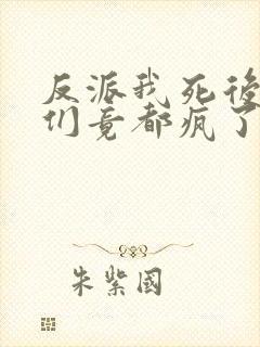 反派我死后女主们竟都疯了免费阅读