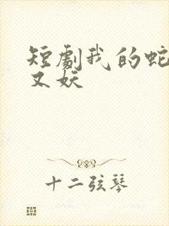 短剧我的蛇君软又妖