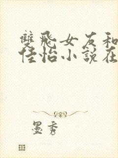 双飞女友和闺蜜佳怡小说在线阅读