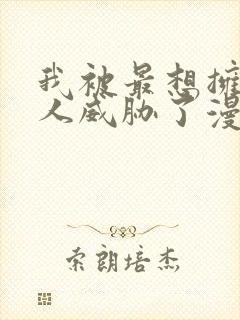 我被最想拥抱的人威胁了漫画无删减