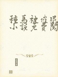 种马被催眠系统小说免费阅读精灵