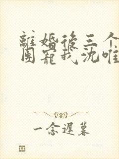 离婚后三个大佬团宠我沈唯一短剧