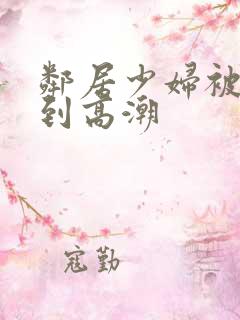 邻居少妇被我爽到高潮