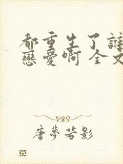 都重生了谁还谈恋爱啊 全文阅读