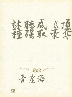 林听成《顶级坏种强取豪夺了》