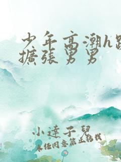 少年高潮h跪趴扩张男男