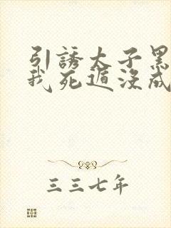 引诱太子黑化后我死遁没成功