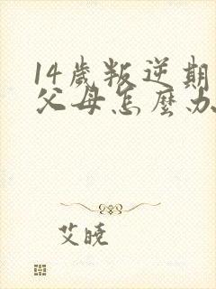 14岁叛逆期打父母怎么办