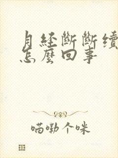 月经断断续续是怎么回事