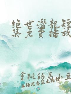 绝世潜龙短剧全集免费播放