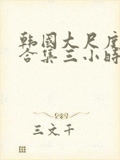 韩国大尺度床戏合集三小时