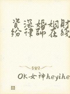 资深婚姻财产纠纷律师在线咨询