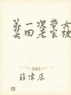 第一次带女友小芸回老家被父亲送到