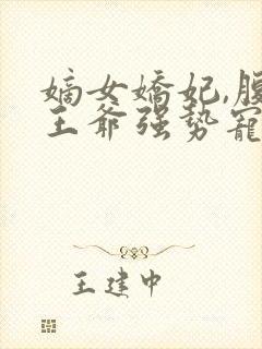 嫡女娇妃,腹黑王爷强势宠免费阅读