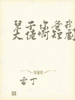 儿子你爸我真是大佬啊短剧合集